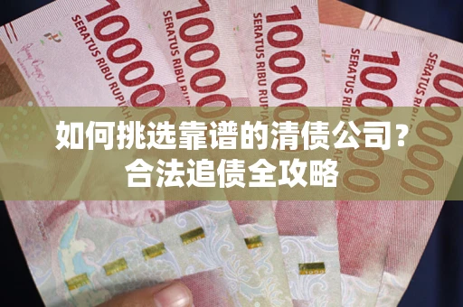 武汉如何挑选靠谱的清债公司?合法追债全攻略 武汉如何挑选靠谱的清债公司?合法追债全攻略