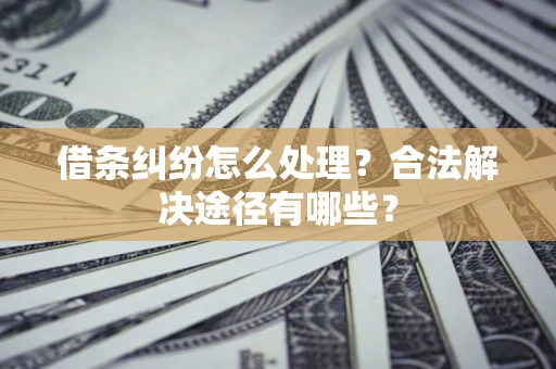 武汉借条纠纷怎么处理？合法解决途径有哪些？