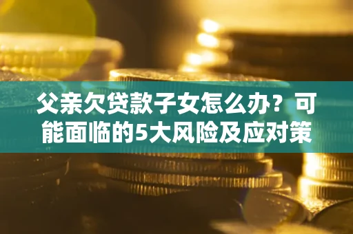 武汉父亲欠贷款子女怎么办?可能面临的5大风险及应对策略 武汉父亲欠贷款子女怎么办?可能面临的5大风险及应对策略