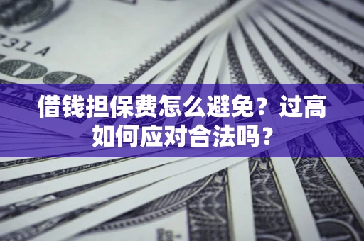 武汉借钱担保费怎么避免？过高如何应对合法吗？