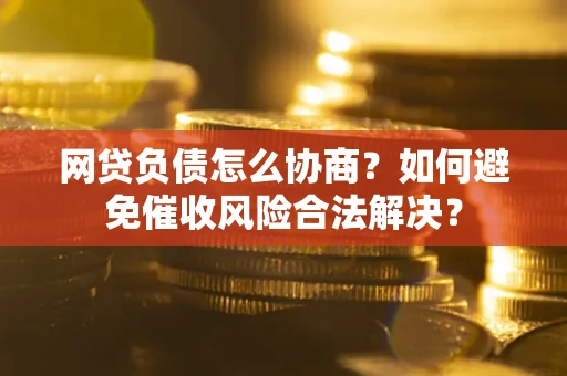 武汉网贷负债怎么协商？如何避免催收风险合法解决？