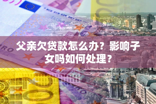 武汉父亲欠贷款怎么办？影响子女吗如何处理？