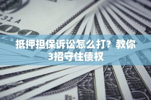 武汉抵押担保诉讼怎么打？教你3招守住债权