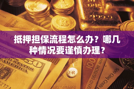 武汉抵押担保流程怎么办？哪几种情况要谨慎办理？