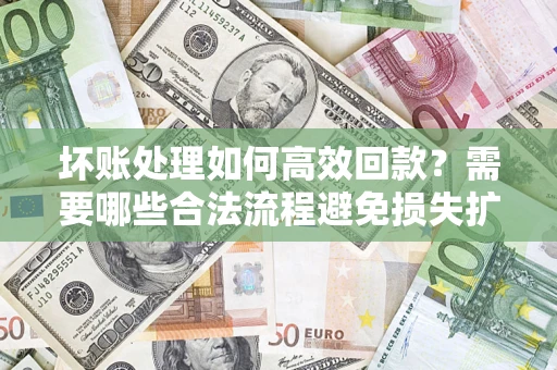 武汉坏账处理如何高效回款？需要哪些合法流程避免损失扩大？