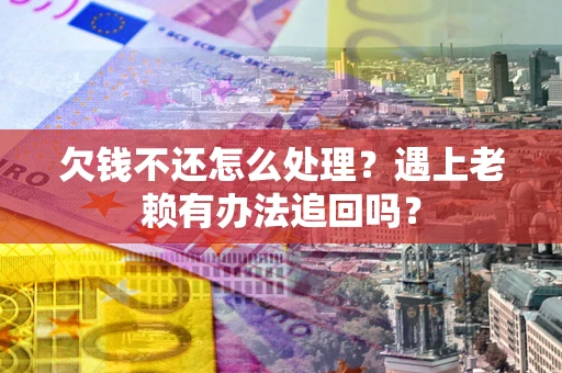 武汉欠钱不还怎么处理？遇上老赖有办法追回吗？