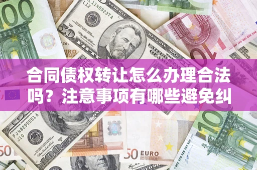 武汉合同债权转让怎么办理合法吗？注意事项有哪些避免纠纷？