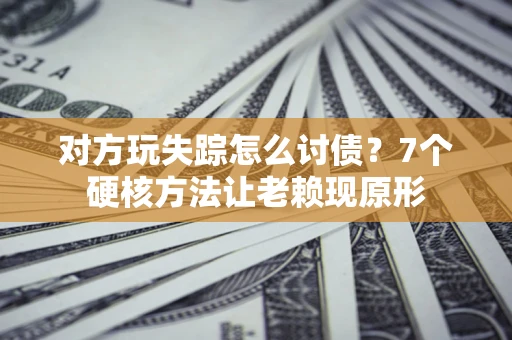武汉对方玩失踪怎么讨债？7个硬核方法让老赖现原形