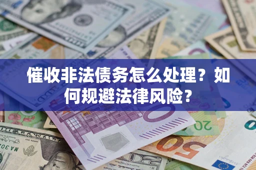 武汉催收非法债务怎么处理？如何规避法律风险？