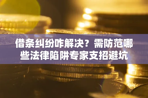 武汉借条纠纷咋解决？需防范哪些法律陷阱专家支招避坑