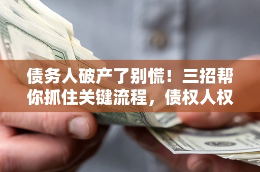 武汉债务人破产了别慌！三招帮你抓住关键流程，债权人权益不再缩水