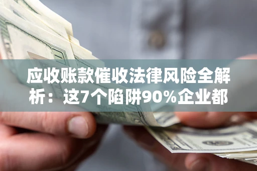 武汉应收账款催收法律风险全解析：这7个陷阱90%企业都踩过（含合规应对指南）