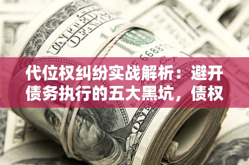 武汉代位权纠纷实战解析：避开债务执行的五大黑坑，债权人必看指南