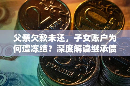 武汉父亲欠款未还，子女账户为何遭冻结？深度解读继承债务迷局