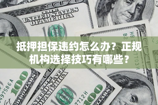 武汉抵押担保违约怎么办？正规机构选择技巧有哪些？