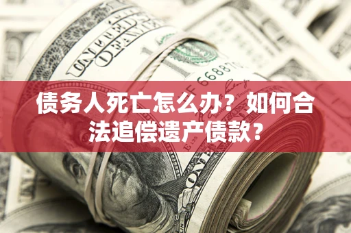 武汉债务人死亡怎么办？如何合法追偿遗产债款？