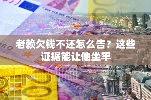 武汉老赖欠钱不还怎么告？这些证据能让他坐牢