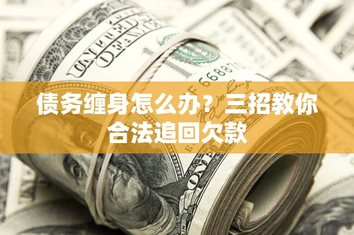 武汉债务缠身怎么办？三招教你合法追回欠款