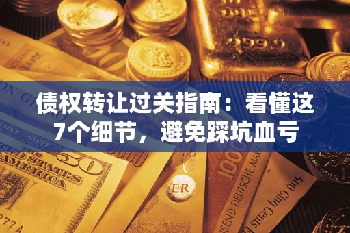 武汉债权转让过关指南：看懂这7个细节，避免踩坑血亏