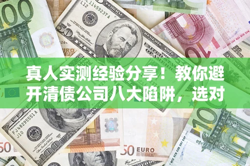 武汉真人实测经验分享！教你避开清债公司八大陷阱，选对机构少走十年弯路