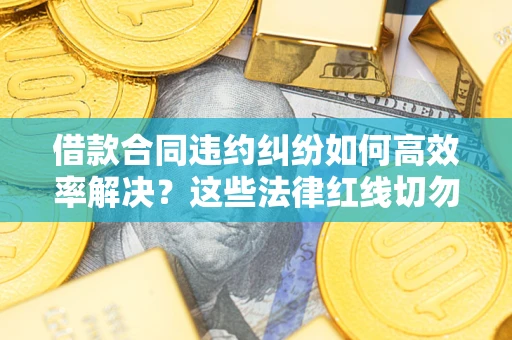 武汉借款合同违约纠纷如何高效率解决？这些法律红线切勿触碰