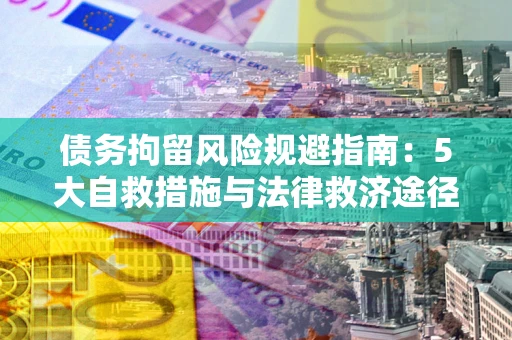 武汉债务拘留风险规避指南：5大自救措施与法律救济途径