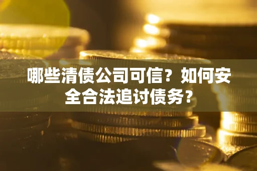 武汉哪些清债公司可信？如何安全合法追讨债务？