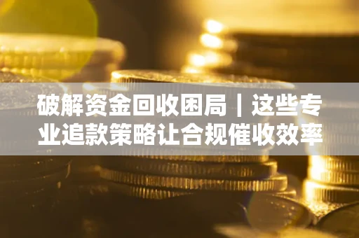 武汉破解资金回收困局｜这些专业追款策略让合规催收效率翻倍