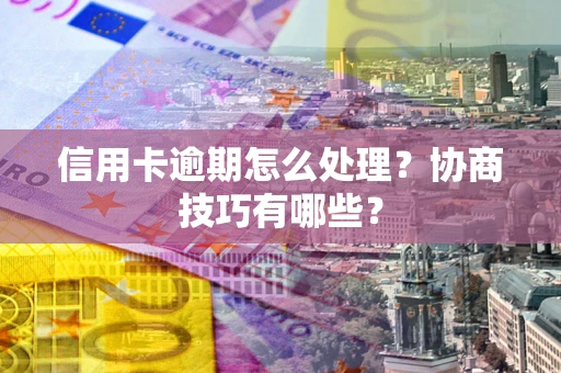 武汉信用卡逾期怎么处理？协商技巧有哪些？