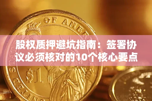 武汉股权质押避坑指南:签署协议必须核对的10个核心要点 武汉股权质押避坑指南:签署协议必须核对的10个核心要点