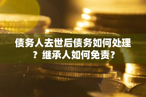 武汉债务人去世后债务如何处理？继承人如何免责？