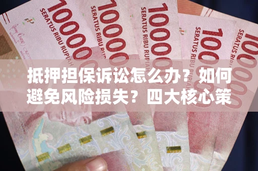 武汉抵押担保诉讼怎么办？如何避免风险损失？四大核心策略全解读