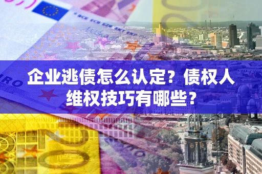 武汉企业逃债怎么认定？债权人维权技巧有哪些？