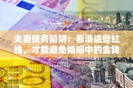 武汉夫妻债务陷阱：看清这些红线，才能避免婚姻中的金钱危机