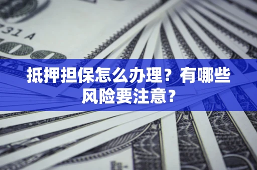 武汉抵押担保怎么办理？有哪些风险要注意？