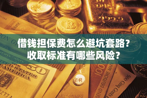 武汉借钱担保费怎么避坑套路?收取标准有哪些风险? 武汉借钱担保费怎么避坑套路?收取标准有哪些风险?