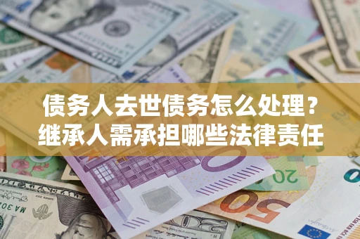 武汉债务人去世债务怎么处理？继承人需承担哪些法律责任？