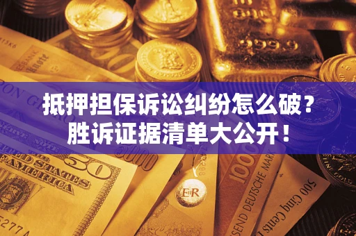 武汉抵押担保诉讼纠纷怎么破？胜诉证据清单大公开！
