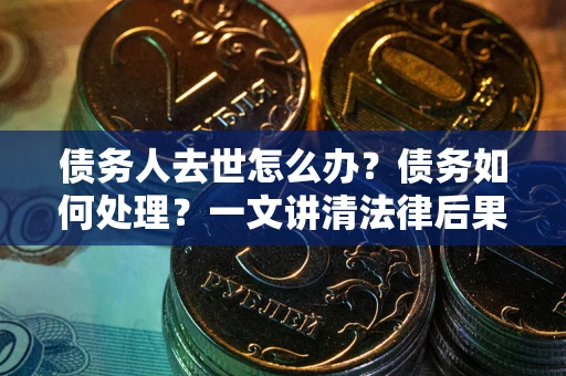 武汉债务人去世怎么办？债务如何处理？一文讲清法律后果