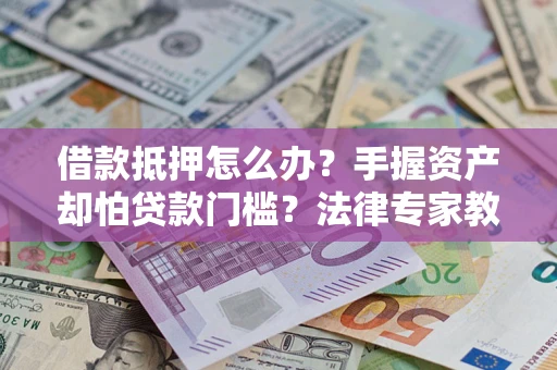 武汉借款抵押怎么办？手握资产却怕贷款门槛？法律专家教你办抵押不踩坑