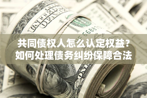 武汉共同债权人怎么认定权益？如何处理债务纠纷保障合法权益？