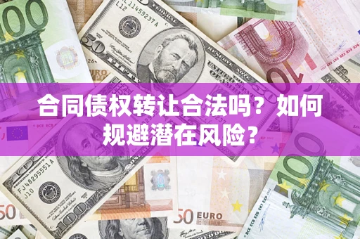 武汉合同债权转让合法吗?如何规避潜在风险? 武汉合同债权转让合法吗?如何规避潜在风险?