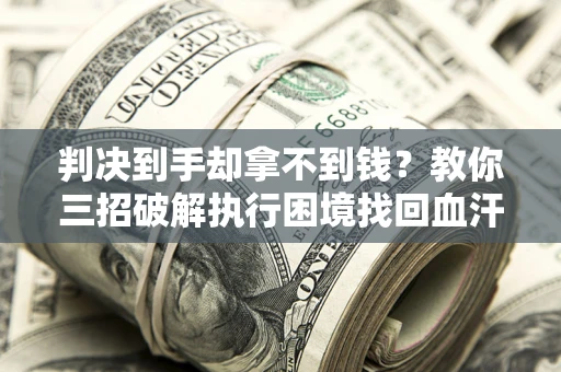 武汉判决到手却拿不到钱？教你三招破解执行困境找回血汗钱
