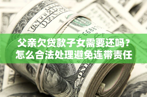 武汉父亲欠贷款子女需要还吗？怎么合法处理避免连带责任？