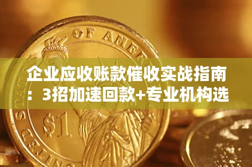 武汉企业应收账款催收实战指南：3招加速回款+专业机构选择避坑