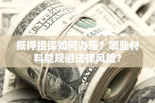 武汉抵押担保如何办理？哪些材料能规避法律风险？