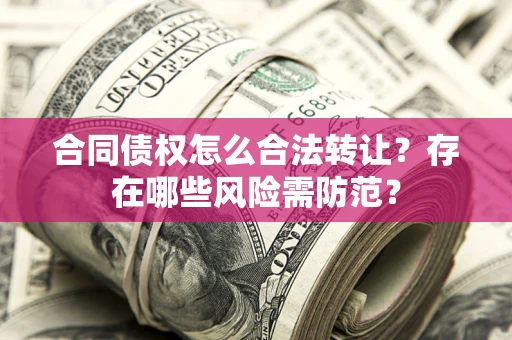 武汉合同债权怎么合法转让？存在哪些风险需防范？
