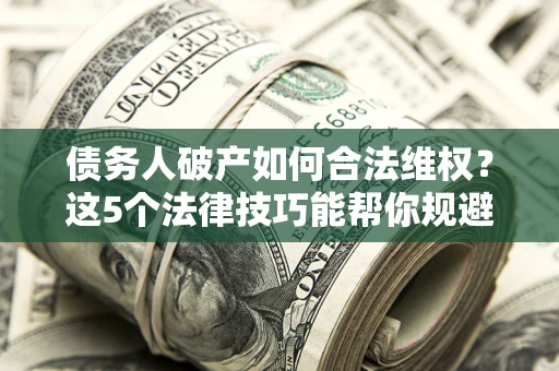 武汉债务人破产如何合法维权？这5个法律技巧能帮你规避风险