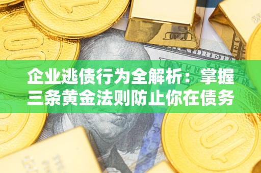 武汉企业逃债行为全解析：掌握三条黄金法则防止你在债务乱局中“踩雷”