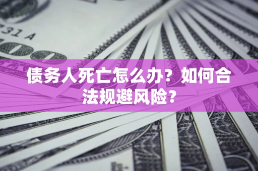 武汉债务人死亡怎么办？如何合法规避风险？